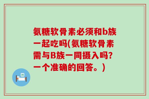 氨糖软骨素必须和b族一起吃吗(氨糖软骨素需与B族一同摄入吗?一个准确的回答。)-第1张图片-氨糖科普网 氨糖软骨素必须和b族一起吃吗(氨糖软骨素需与B族一同摄入吗?一个准确的回答。)-第1张图片-氨糖科普网
