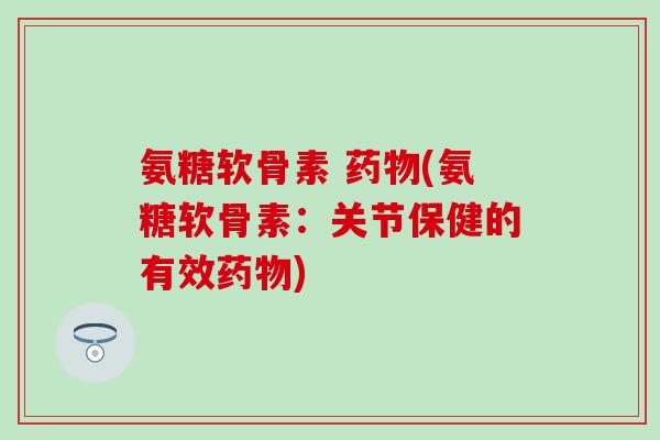 氨糖软骨素 药物(氨糖软骨素:关节保健的有效药物)-第1张图片-氨糖科普网 氨糖软骨素 药物(氨糖软骨素:关节保健的有效药物)-第1张图片-氨糖科普网