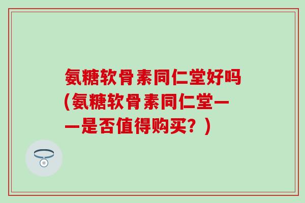 氨糖软骨素同仁堂好吗(氨糖软骨素同仁堂——是否值得购买?)-第1张图片-氨糖科普网 氨糖软骨素同仁堂好吗(氨糖软骨素同仁堂——是否值得购买?)-第1张图片-氨糖科普网