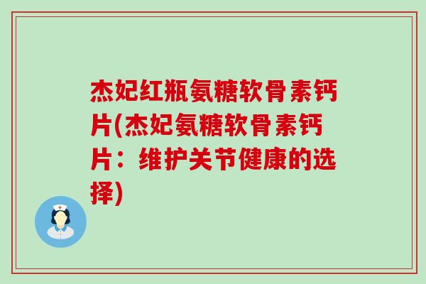 杰妃红瓶氨糖软骨素钙片(杰妃氨糖软骨素钙片：维护关节健康的选择)-第1张图片-氨糖科普网