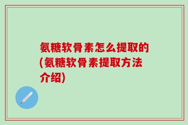 氨糖软骨素怎么提取的(氨糖软骨素提取方法介绍)-第1张图片-氨糖科普网