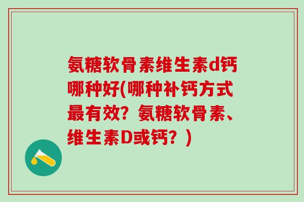 氨糖软骨素维生素d钙哪种好(哪种补钙方式最有效?氨糖软骨素、维生素D或钙?)-第1张图片-氨糖科普网 氨糖软骨素维生素d钙哪种好(哪种补钙方式最有效?氨糖软骨素、维生素D或钙?)-第1张图片-氨糖科普网