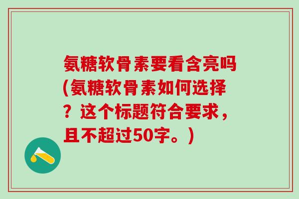 氨糖软骨素要看含亮吗?氨糖软骨素如何选择?-第1张图片-氨糖科普网 氨糖软骨素要看含亮吗?氨糖软骨素如何选择?-第1张图片-氨糖科普网