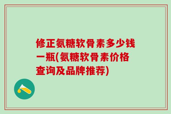 修正氨糖软骨素多少钱一瓶(氨糖软骨素价格查询及品牌推荐)-第1张图片-氨糖科普网 修正氨糖软骨素多少钱一瓶(氨糖软骨素价格查询及品牌推荐)-第1张图片-氨糖科普网