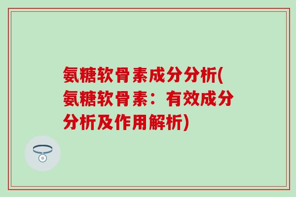 氨糖软骨素成分分析(氨糖软骨素:有效成分分析及作用解析)-第1张图片-氨糖科普网 氨糖软骨素成分分析(氨糖软骨素:有效成分分析及作用解析)-第1张图片-氨糖科普网