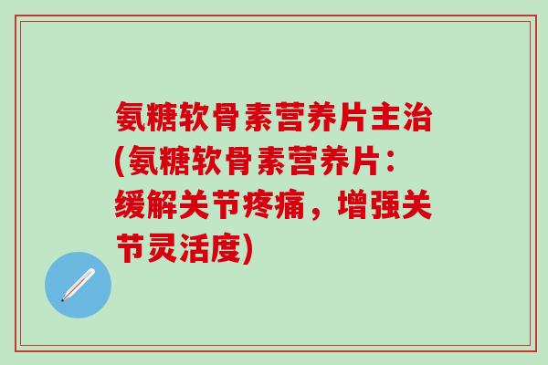 氨糖软骨素营养片主治(氨糖软骨素营养片:缓解关节疼痛,增强关节灵活度)-第1张图片-氨糖科普网 氨糖软骨素营养片主治(氨糖软骨素营养片:缓解关节疼痛,增强关节灵活度)-第1张图片-氨糖科普网