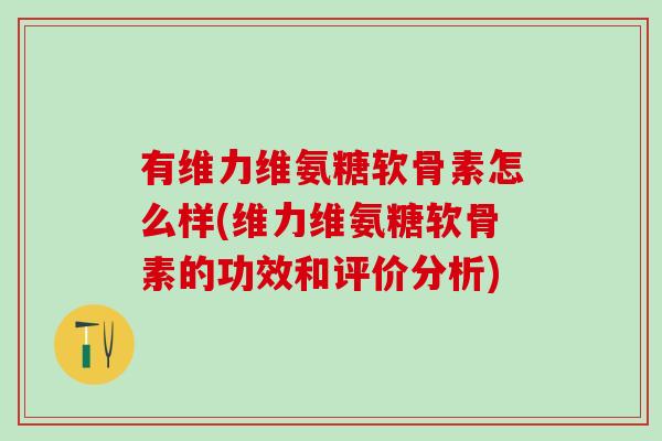 有维力维氨糖软骨素怎么样(维力维氨糖软骨素的功效和评价分析)-第1张图片-氨糖科普网 有维力维氨糖软骨素怎么样(维力维氨糖软骨素的功效和评价分析)-第1张图片-氨糖科普网
