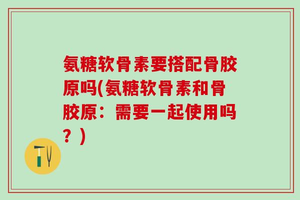 氨糖软骨素要搭配骨胶原吗(氨糖软骨素和骨胶原：需要一起使用吗？)-第1张图片-氨糖科普网