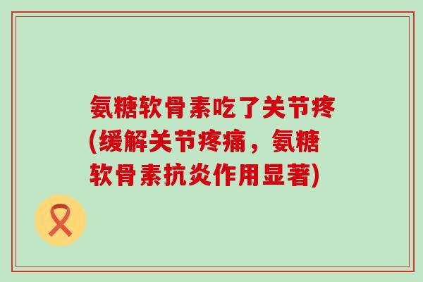 氨糖软骨素吃了关节疼(缓解关节疼痛,氨糖软骨素抗炎作用显著)-第1张图片-氨糖科普网 氨糖软骨素吃了关节疼(缓解关节疼痛,氨糖软骨素抗炎作用显著)-第1张图片-氨糖科普网