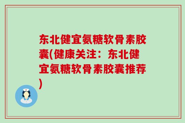 东北健宜氨糖软骨素胶囊(健康关注：东北健宜氨糖软骨素胶囊推荐)-第1张图片-氨糖科普网