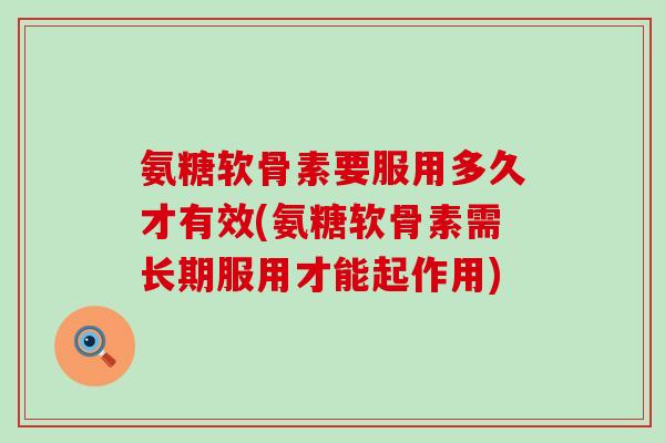 氨糖软骨素要服用多久才有效(氨糖软骨素需长期服用才能起作用)-第1张图片-氨糖科普网 氨糖软骨素要服用多久才有效(氨糖软骨素需长期服用才能起作用)-第1张图片-氨糖科普网
