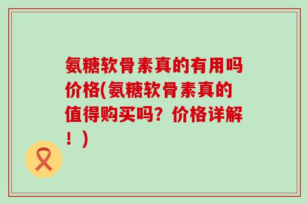 氨糖软骨素真的有用吗价格(氨糖软骨素真的值得购买吗？价格详解！)-第1张图片-氨糖科普网
