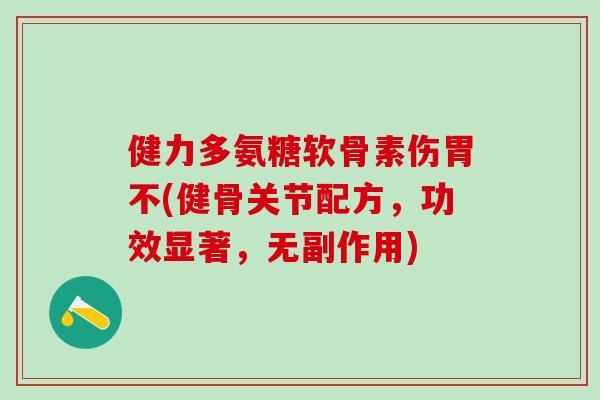 健力多氨糖软骨素伤胃不(健骨关节配方，功效显著，无副作用)-第1张图片-氨糖科普网