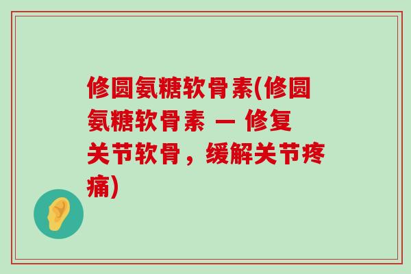 修圆氨糖软骨素(修圆氨糖软骨素 — 修复关节软骨,缓解关节疼痛)-第1张图片-氨糖科普网 修圆氨糖软骨素(修圆氨糖软骨素 — 修复关节软骨,缓解关节疼痛)-第1张图片-氨糖科普网