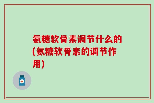 氨糖软骨素调节什么的(氨糖软骨素的调节作用)-第1张图片-氨糖科普网