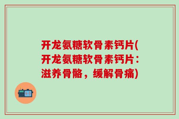 开龙氨糖软骨素钙片(开龙氨糖软骨素钙片:滋养骨骼,缓解骨痛)-第1张图片-氨糖科普网 开龙氨糖软骨素钙片(开龙氨糖软骨素钙片:滋养骨骼,缓解骨痛)-第1张图片-氨糖科普网