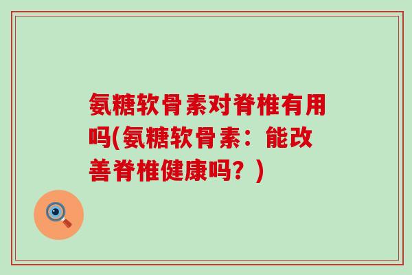 氨糖软骨素对脊椎有用吗(氨糖软骨素:能改善脊椎健康吗?)-第1张图片-氨糖科普网 氨糖软骨素对脊椎有用吗(氨糖软骨素:能改善脊椎健康吗?)-第1张图片-氨糖科普网