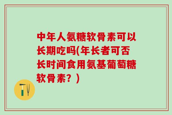 中年人氨糖软骨素可以长期吃吗(年长者可否长时间食用氨基葡萄糖软骨素?)-第1张图片-氨糖科普网 中年人氨糖软骨素可以长期吃吗(年长者可否长时间食用氨基葡萄糖软骨素?)-第1张图片-氨糖科普网