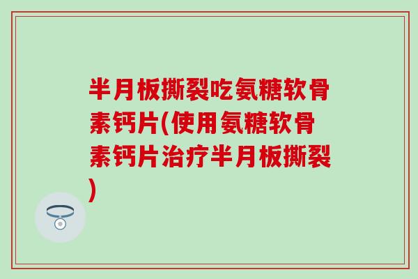 半月板撕裂吃氨糖软骨素钙片(使用氨糖软骨素钙片治疗半月板撕裂)-第1张图片-氨糖科普网 半月板撕裂吃氨糖软骨素钙片(使用氨糖软骨素钙片治疗半月板撕裂)-第1张图片-氨糖科普网