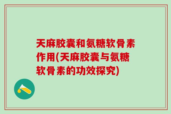 天麻胶囊和氨糖软骨素作用(天麻胶囊与氨糖软骨素的功效探究)-第1张图片-氨糖科普网 天麻胶囊和氨糖软骨素作用(天麻胶囊与氨糖软骨素的功效探究)-第1张图片-氨糖科普网