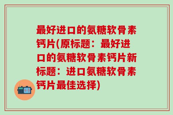 最好进口的氨糖软骨素钙片(原标题:最好进口的氨糖软骨素钙片新标题:进口氨糖软骨素钙片最佳选择)-第1张图片-氨糖科普网 最好进口的氨糖软骨素钙片(原标题:最好进口的氨糖软骨素钙片新标题:进口氨糖软骨素钙片最佳选择)-第1张图片-氨糖科普网