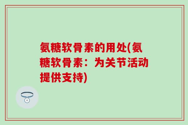 氨糖软骨素的用处(氨糖软骨素:为关节活动提供支持)-第1张图片-氨糖科普网 氨糖软骨素的用处(氨糖软骨素:为关节活动提供支持)-第1张图片-氨糖科普网