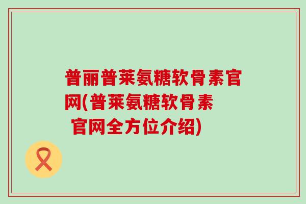 普丽普莱氨糖软骨素官网(普莱氨糖软骨素  官网全方位介绍)-第1张图片-氨糖科普网