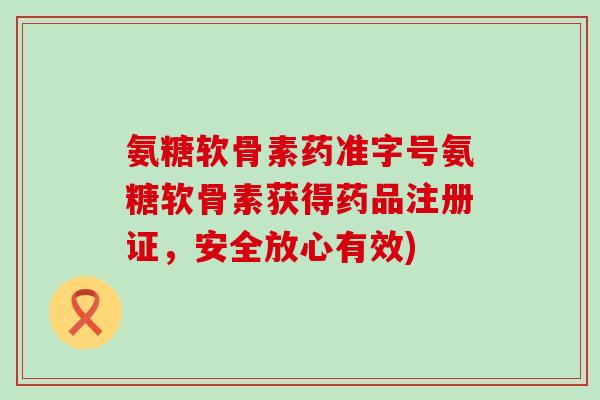 氨糖软骨素药准字号氨糖软骨素获得药品注册证，安全放心有效)-第1张图片-氨糖科普网