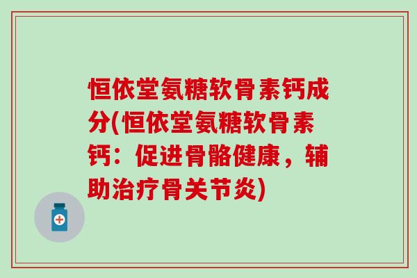 恒依堂氨糖软骨素钙成分(恒依堂氨糖软骨素钙:促进骨骼健康,辅助治疗骨关节炎)-第1张图片-氨糖科普网 恒依堂氨糖软骨素钙成分(恒依堂氨糖软骨素钙:促进骨骼健康,辅助治疗骨关节炎)-第1张图片-氨糖科普网