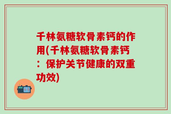 千林氨糖软骨素钙的作用(千林氨糖软骨素钙：保护关节健康的双重功效)-第1张图片-氨糖科普网