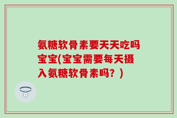 氨糖软骨素要天天吃吗宝宝(宝宝需要每天摄入氨糖软骨素吗?)-第1张图片-氨糖科普网 氨糖软骨素要天天吃吗宝宝(宝宝需要每天摄入氨糖软骨素吗?)-第1张图片-氨糖科普网