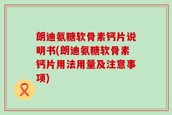 朗迪氨糖软骨素钙片说明书(朗迪氨糖软骨素钙片用法用量及注意事项)-第1张图片-氨糖科普网 朗迪氨糖软骨素钙片说明书(朗迪氨糖软骨素钙片用法用量及注意事项)-第1张图片-氨糖科普网
