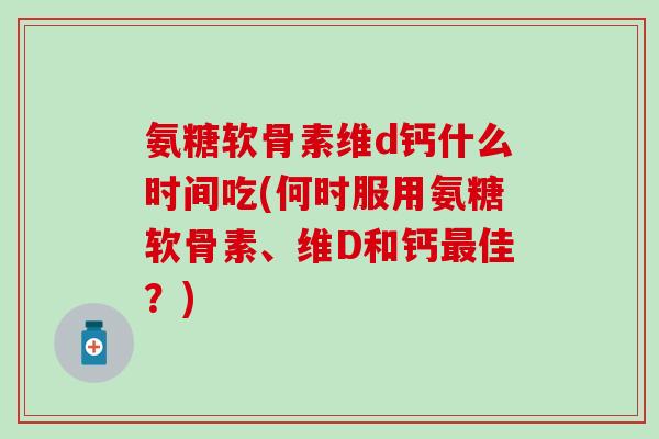 氨糖软骨素维d钙什么时间吃(何时服用氨糖软骨素、维D和钙最佳?)-第1张图片-氨糖科普网 氨糖软骨素维d钙什么时间吃(何时服用氨糖软骨素、维D和钙最佳?)-第1张图片-氨糖科普网