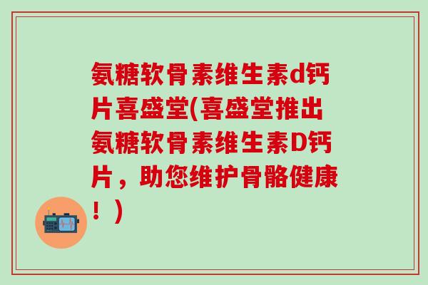 氨糖软骨素维生素d钙片喜盛堂(喜盛堂推出氨糖软骨素维生素D钙片，助您维护骨骼健康！)-第1张图片-氨糖科普网