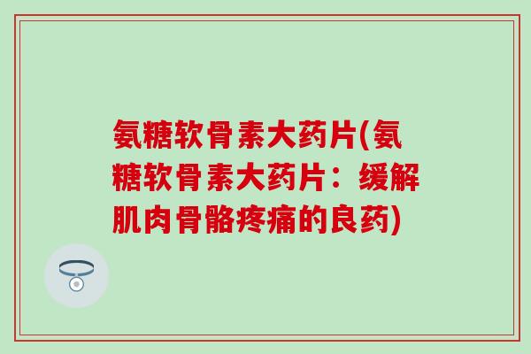 氨糖软骨素大药片(氨糖软骨素大药片:缓解肌肉骨骼疼痛的良药)-第1张图片-氨糖科普网 氨糖软骨素大药片(氨糖软骨素大药片:缓解肌肉骨骼疼痛的良药)-第1张图片-氨糖科普网
