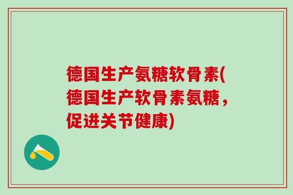 德国生产氨糖软骨素(德国生产软骨素氨糖，促进关节健康)-第1张图片-氨糖科普网