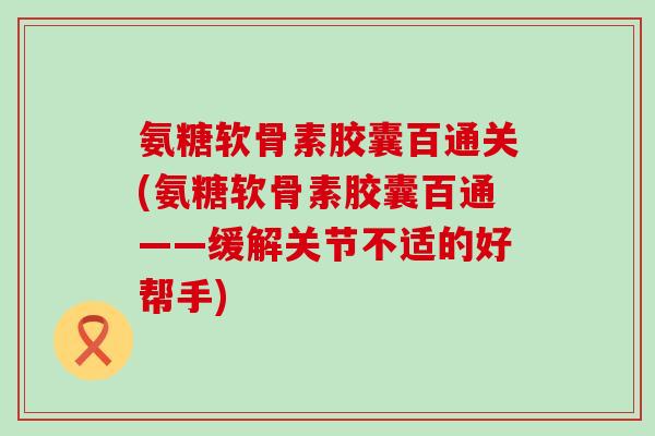 氨糖软骨素胶囊百通关(氨糖软骨素胶囊百通——缓解关节不适的好帮手)-第1张图片-氨糖科普网 氨糖软骨素胶囊百通关(氨糖软骨素胶囊百通——缓解关节不适的好帮手)-第1张图片-氨糖科普网