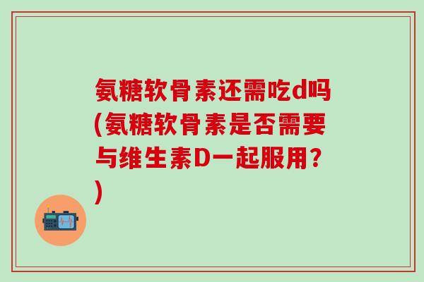 氨糖软骨素还需吃d吗(氨糖软骨素是否需要与维生素D一起服用？)-第1张图片-氨糖科普网