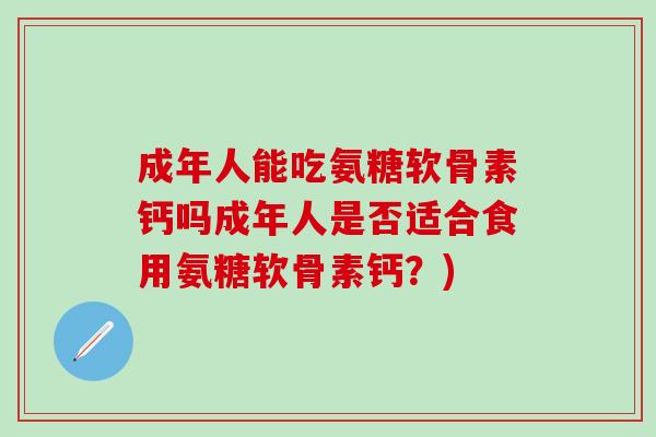 成年人能吃氨糖软骨素钙吗成年人是否适合食用氨糖软骨素钙？)-第1张图片-氨糖科普网
