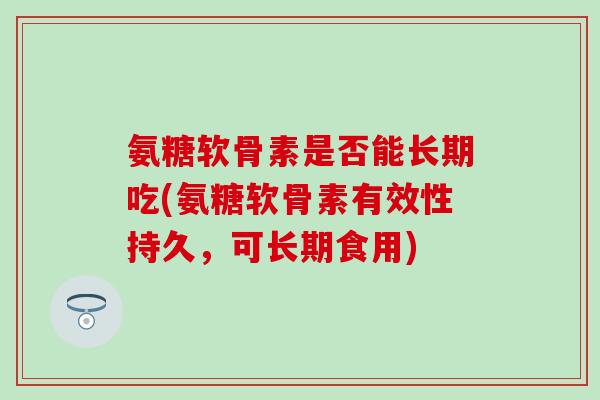 氨糖软骨素是否能长期吃(氨糖软骨素有效性持久，可长期食用)-第1张图片-氨糖科普网