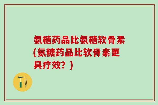 氨糖药品比氨糖软骨素(氨糖药品比软骨素更具疗效?)-第1张图片-氨糖科普网 氨糖药品比氨糖软骨素(氨糖药品比软骨素更具疗效?)-第1张图片-氨糖科普网