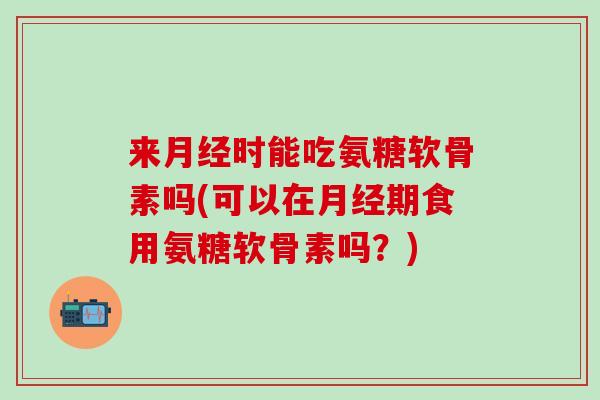 来月经时能吃氨糖软骨素吗(可以在月经期食用氨糖软骨素吗？)-第1张图片-氨糖科普网