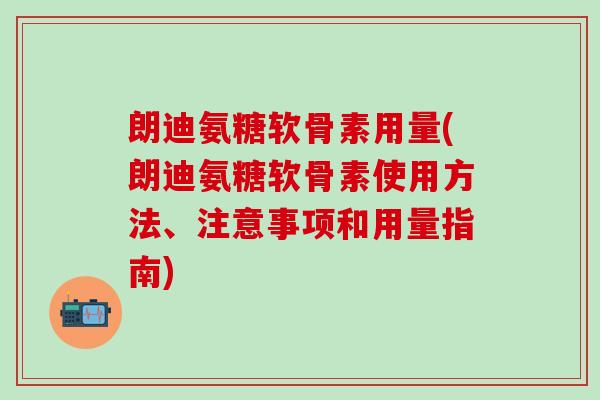 朗迪氨糖软骨素用量(朗迪氨糖软骨素使用方法、注意事项和用量指南)-第1张图片-氨糖科普网