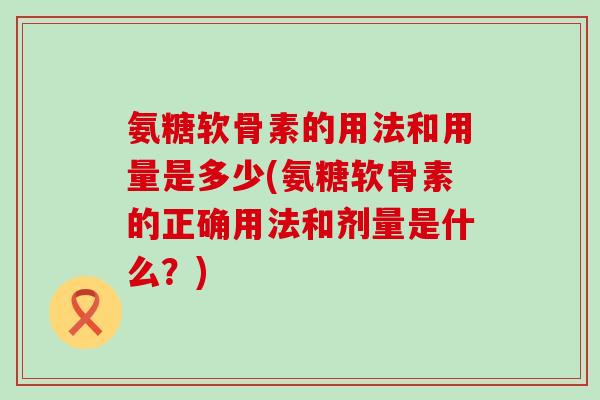 氨糖软骨素的用法和用量是多少(氨糖软骨素的正确用法和剂量是什么?)-第1张图片-氨糖科普网 氨糖软骨素的用法和用量是多少(氨糖软骨素的正确用法和剂量是什么?)-第1张图片-氨糖科普网