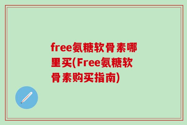 free氨糖软骨素哪里买(Free氨糖软骨素购买指南)-第1张图片-氨糖科普网