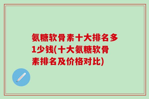 氨糖软骨素十大排名多1少钱(十大氨糖软骨素排名及价格对比)-第1张图片-氨糖科普网 氨糖软骨素十大排名多1少钱(十大氨糖软骨素排名及价格对比)-第1张图片-氨糖科普网