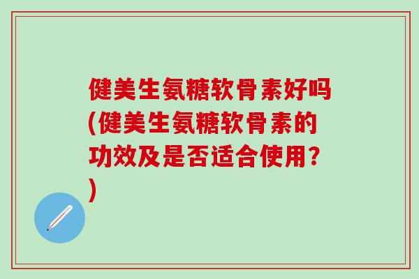 健美生氨糖软骨素好吗(健美生氨糖软骨素的功效及是否适合使用?)-第1张图片-氨糖科普网 健美生氨糖软骨素好吗(健美生氨糖软骨素的功效及是否适合使用?)-第1张图片-氨糖科普网