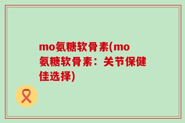 mo氨糖软骨素(mo氨糖软骨素:关节保健佳选择)-第1张图片-氨糖科普网 mo氨糖软骨素(mo氨糖软骨素:关节保健佳选择)-第1张图片-氨糖科普网