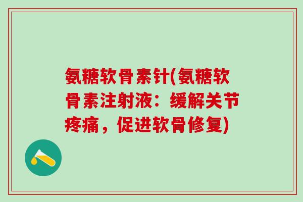 氨糖软骨素针(氨糖软骨素注射液：缓解关节疼痛，促进软骨修复)-第1张图片-氨糖科普网