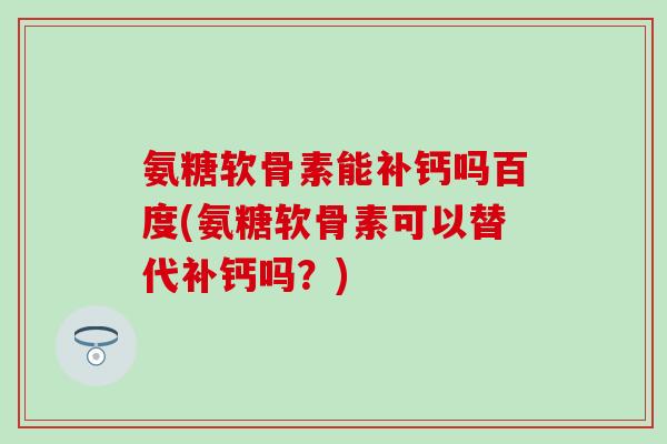 氨糖软骨素能补钙吗百度(氨糖软骨素可以替代补钙吗?)-第1张图片-氨糖科普网 氨糖软骨素能补钙吗百度(氨糖软骨素可以替代补钙吗?)-第1张图片-氨糖科普网